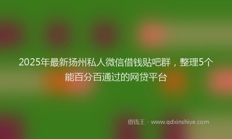 2025年最新扬州私人微信借钱贴吧群，整理5个能百分百通过的网贷平台