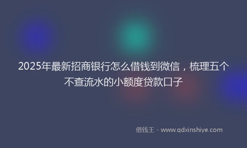 2025年最新招商银行怎么借钱到微信，梳理五个不查流水的小额度贷款口子