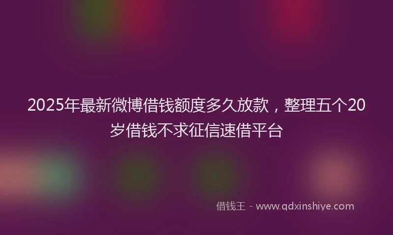 2025年最新微博借钱额度多久放款，整理五个20岁借钱不求征信速借平台