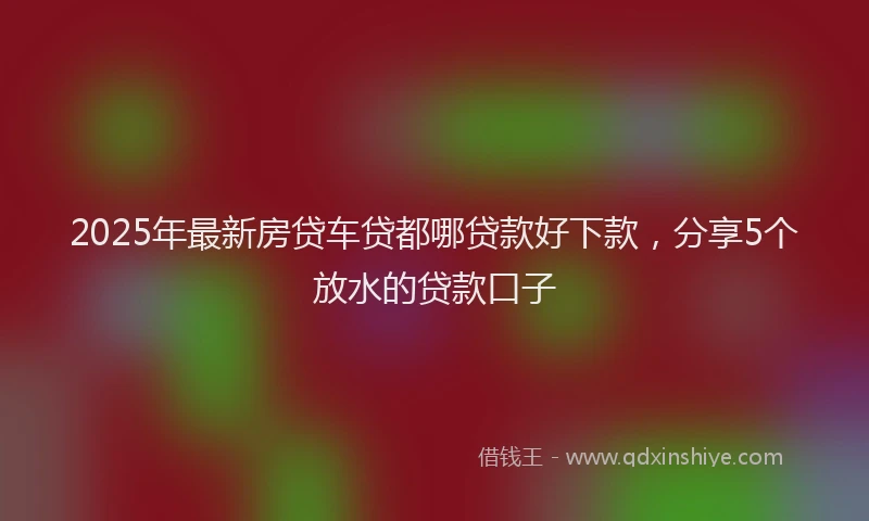 2025年最新房贷车贷都哪贷款好下款，分享5个放水的贷款口子