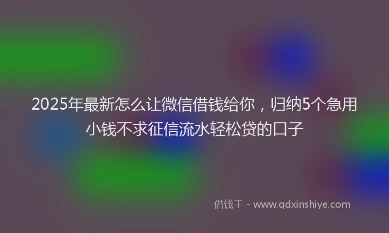 2025年最新怎么让微信借钱给你，归纳5个急用小钱不求征信流水轻松贷的口子