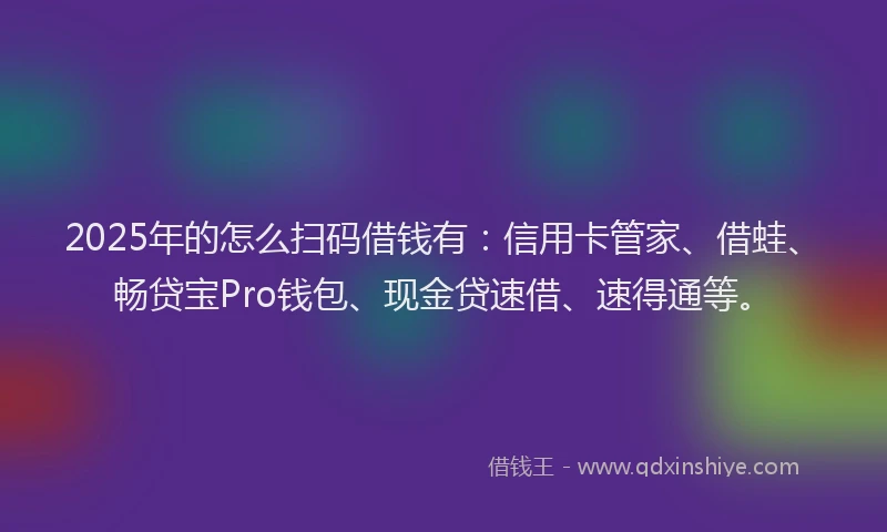 2025年的怎么扫码借钱有：信用卡管家、借蛙、畅贷宝Pro钱包、现金贷速借、速得通等。