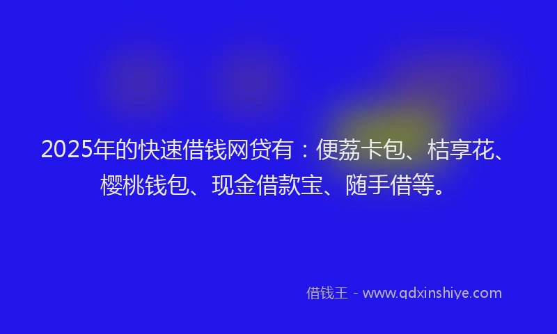 2025年的快速借钱网贷有：便荔卡包、桔享花、樱桃钱包、现金借款宝、随手借等。