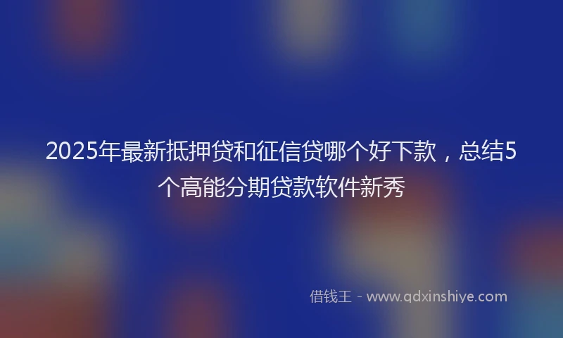 2025年最新抵押贷和征信贷哪个好下款，总结5个高能分期贷款软件新秀