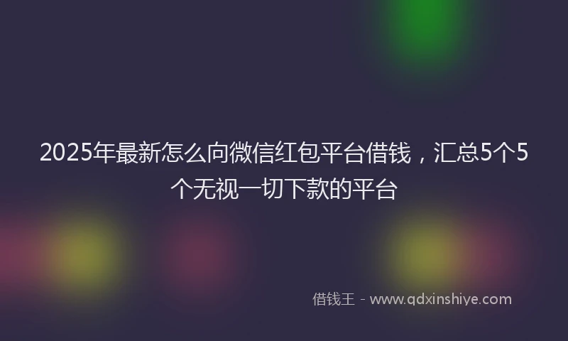 2025年最新怎么向微信红包平台借钱，汇总5个5个无视一切下款的平台