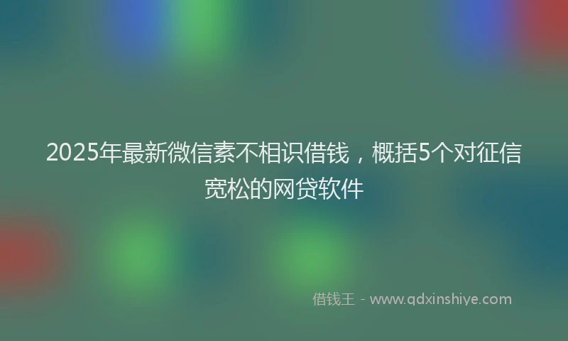 2025年最新微信素不相识借钱，概括5个对征信宽松的网贷软件