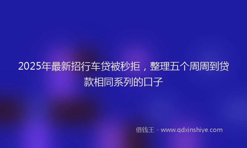 2025年最新招行车贷被秒拒，整理五个周周到贷款相同系列的口子