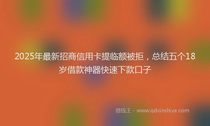 2025年最新招商信用卡提临额被拒，总结五个18岁借款神器快速下款口子