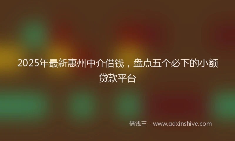 2025年最新惠州中介借钱，盘点五个必下的小额贷款平台
