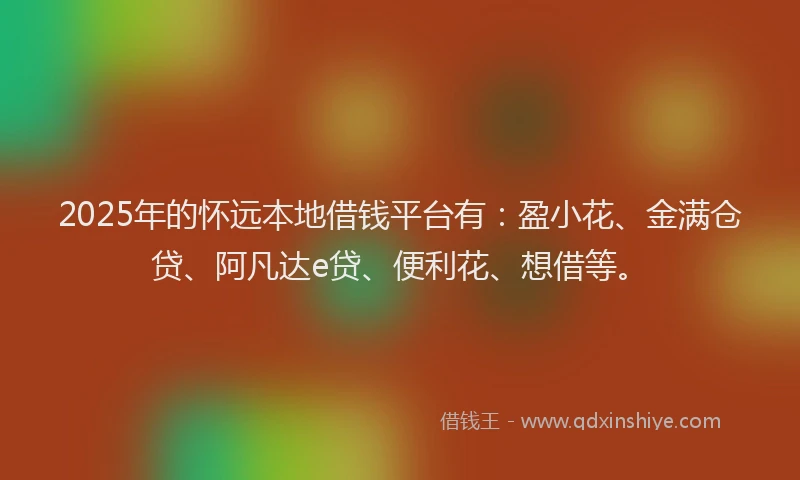 2025年的怀远本地借钱平台有：盈小花、金满仓贷、阿凡达e贷、便利花、想借等。