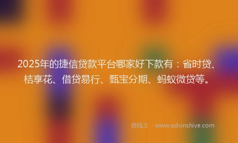 2025年的捷信贷款平台哪家好下款有：省时贷、桔享花、借贷易行、甄宝分期、蚂蚁微贷等。