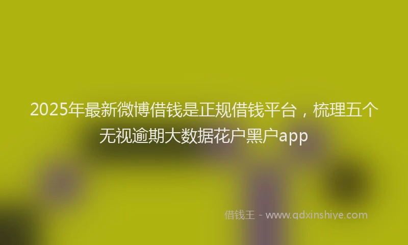 2025年最新微博借钱是正规借钱平台，梳理五个无视逾期大数据花户黑户app