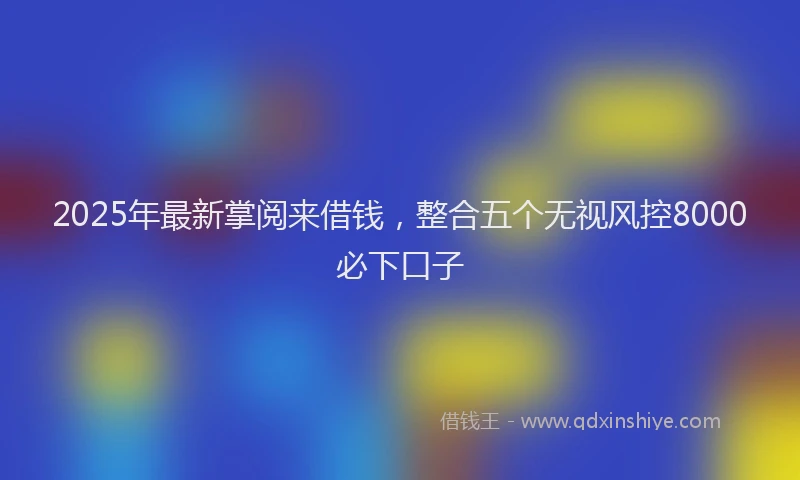2025年最新掌阅来借钱，整合五个无视风控8000必下口子