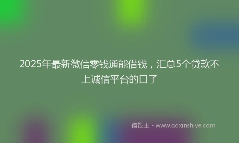 2025年最新微信零钱通能借钱，汇总5个贷款不上诚信平台的口子