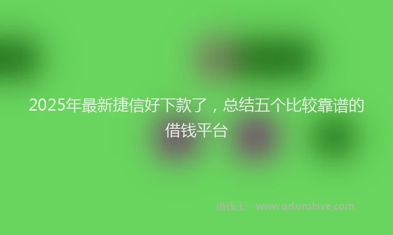 2025年最新捷信好下款了，总结五个比较靠谱的借钱平台