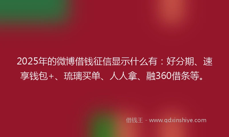 2025年的微博借钱征信显示什么有：好分期、速享钱包+、琉璃买单、人人拿、融360借条等。
