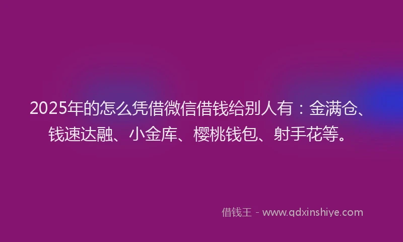 2025年的怎么凭借微信借钱给别人有：金满仓、钱速达融、小金库、樱桃钱包、射手花等。