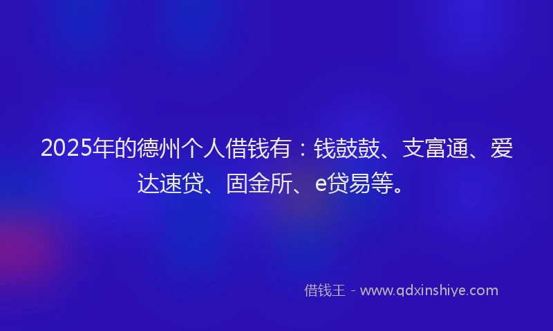 2025年的德州个人借钱有：钱鼓鼓、支富通、爱达速贷、固金所、e贷易等。