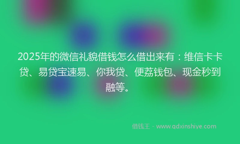2025年的微信礼貌借钱怎么借出来有：维信卡卡贷、易贷宝速易、你我贷、便荔钱包、现金秒到融等。