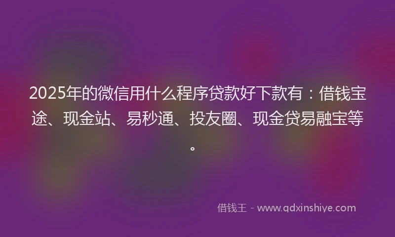 2025年的微信用什么程序贷款好下款有：借钱宝途、现金站、易秒通、投友圈、现金贷易融宝等。