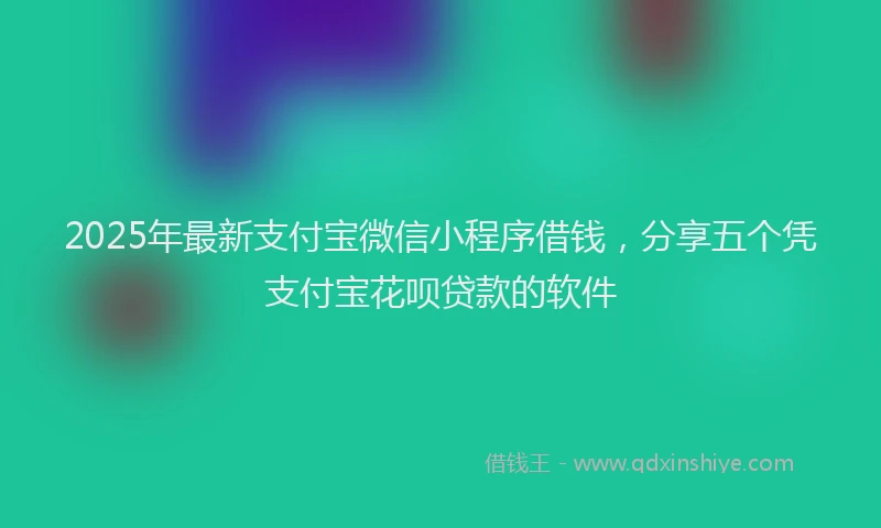 2025年最新支付宝微信小程序借钱，分享五个凭支付宝花呗贷款的软件