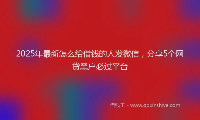 2025年最新怎么给借钱的人发微信，分享5个网贷黑户必过平台