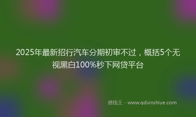 2025年最新招行汽车分期初审不过，概括5个无视黑白100%秒下网贷平台