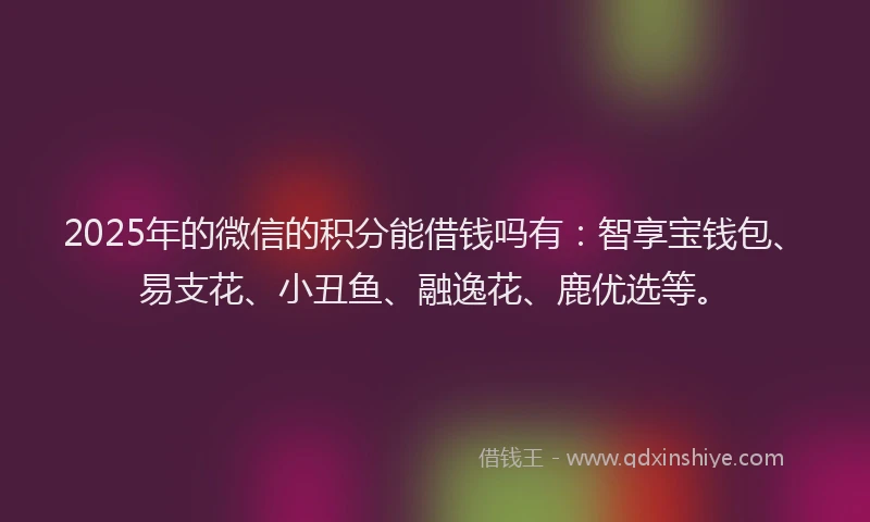 2025年的微信的积分能借钱吗有：智享宝钱包、易支花、小丑鱼、融逸花、鹿优选等。