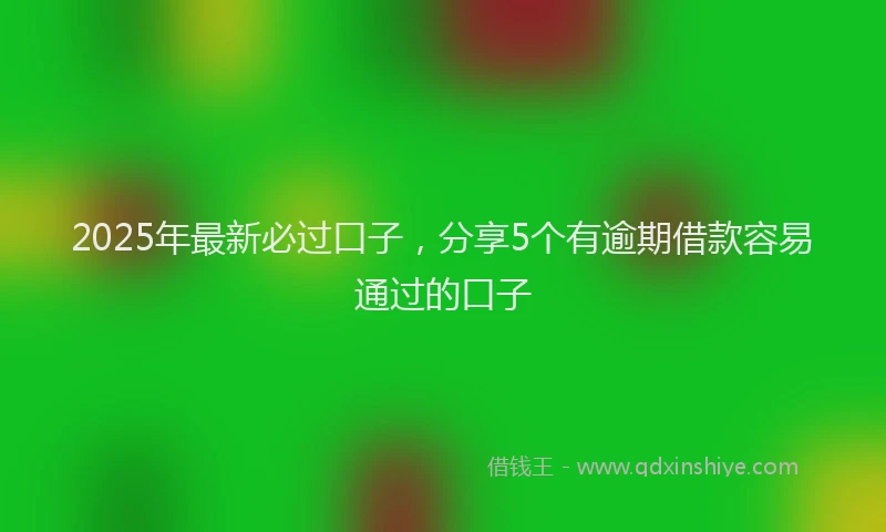 2025年最新必过口子，分享5个有逾期借款容易通过的口子