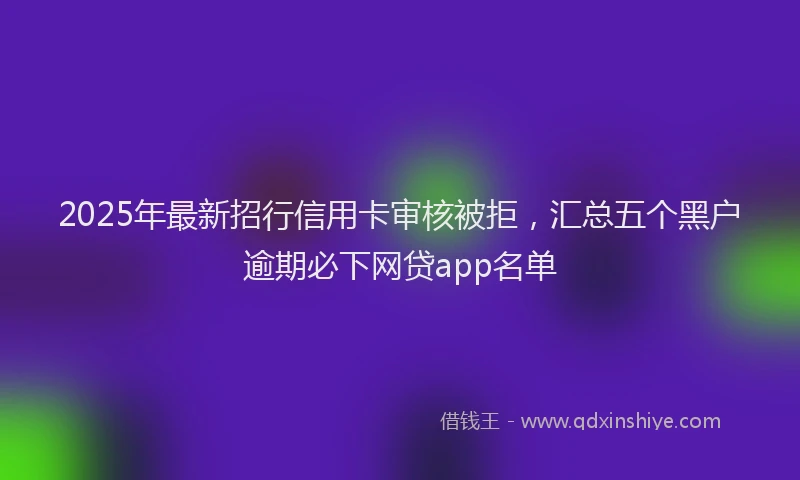 2025年最新招行信用卡审核被拒，汇总五个黑户逾期必下网贷app名单