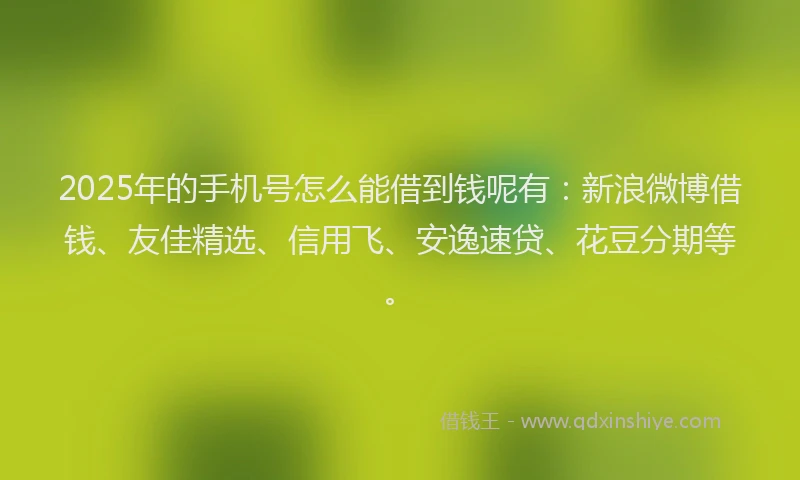 2025年的手机号怎么能借到钱呢有：新浪微博借钱、友佳精选、信用飞、安逸速贷、花豆分期等。