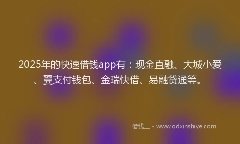 2025年的快速借钱app有：现金直融、大城小爱、翼支付钱包、金瑞快借、易融贷通等。