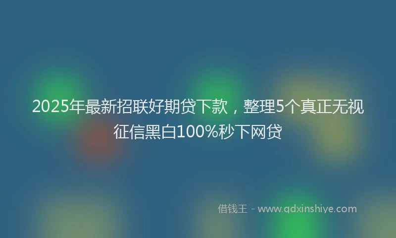 2025年最新招联好期贷下款，整理5个真正无视征信黑白100%秒下网贷