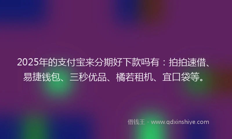 2025年的支付宝来分期好下款吗有：拍拍速借、易捷钱包、三秒优品、橘若租机、宜口袋等。