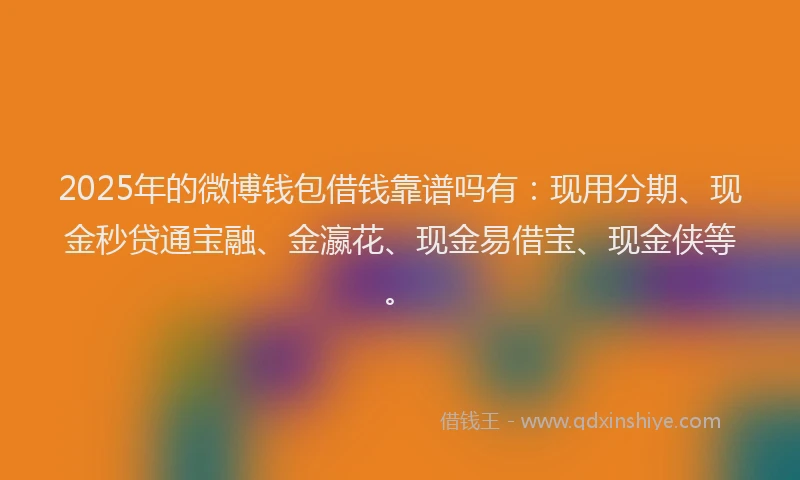 2025年的微博钱包借钱靠谱吗有：现用分期、现金秒贷通宝融、金瀛花、现金易借宝、现金侠等。