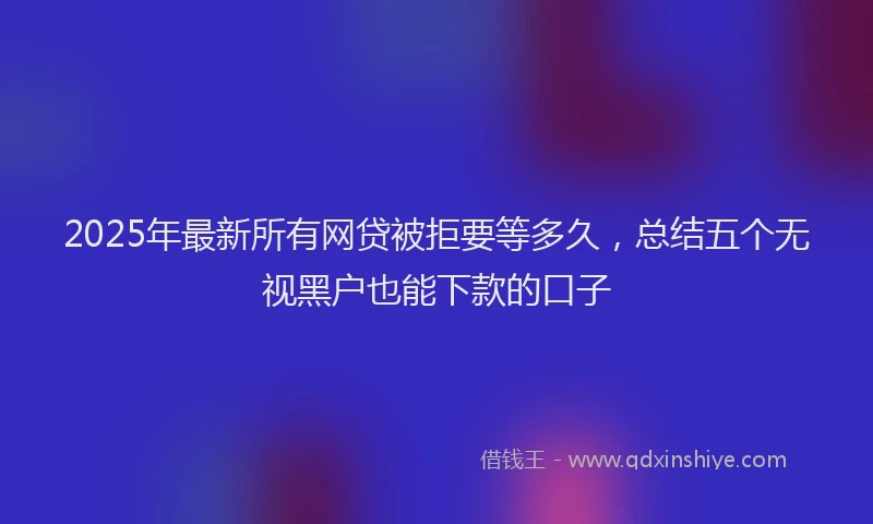 2025年最新所有网贷被拒要等多久，总结五个无视黑户也能下款的口子