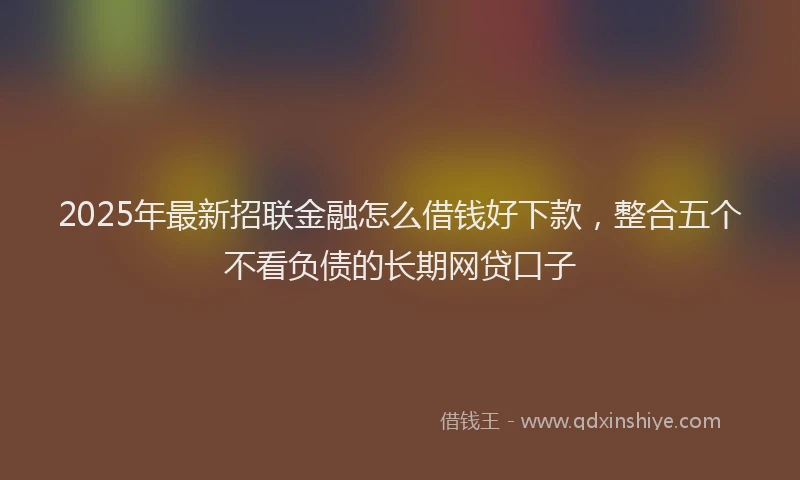 2025年最新招联金融怎么借钱好下款，整合五个不看负债的长期网贷口子