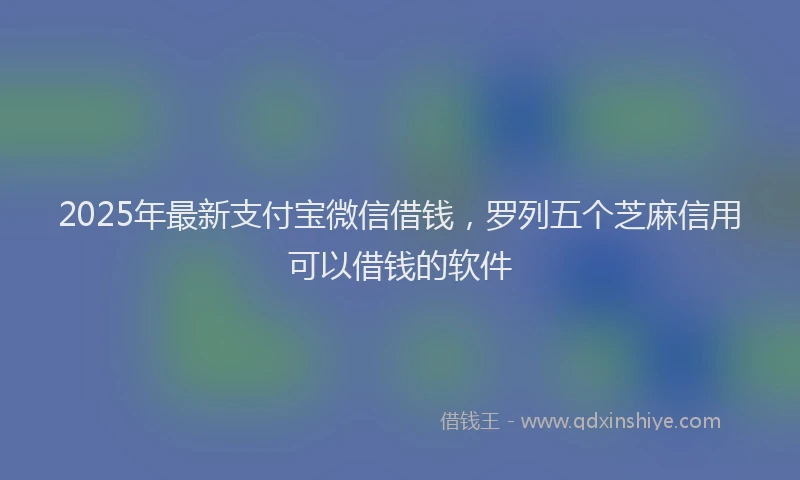 2025年最新支付宝微信借钱，罗列五个芝麻信用可以借钱的软件