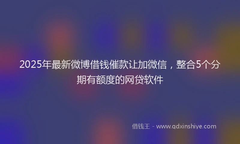 2025年最新微博借钱催款让加微信，整合5个分期有额度的网贷软件