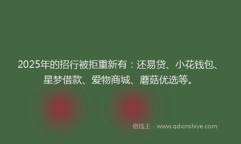 2025年的招行被拒重新有：还易贷、小花钱包、星梦借款、爱物商城、蘑菇优选等。