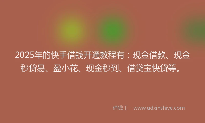 2025年的快手借钱开通教程有：现金借款、现金秒贷易、盈小花、现金秒到、借贷宝快贷等。
