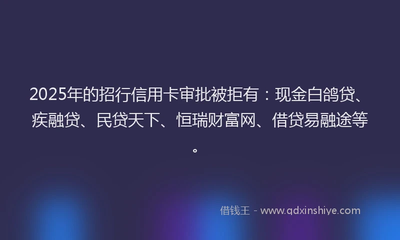 2025年的招行信用卡审批被拒有：现金白鸽贷、疾融贷、民贷天下、恒瑞财富网、借贷易融途等。