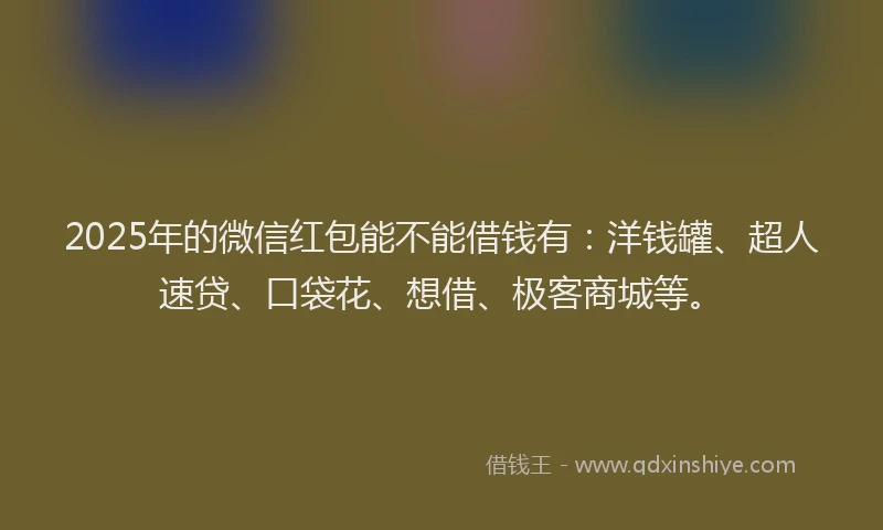 2025年的微信红包能不能借钱有：洋钱罐、超人速贷、口袋花、想借、极客商城等。