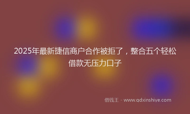 2025年最新捷信商户合作被拒了，整合五个轻松借款无压力口子