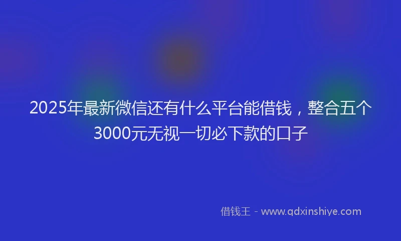 2025年最新微信还有什么平台能借钱，整合五个3000元无视一切必下款的口子