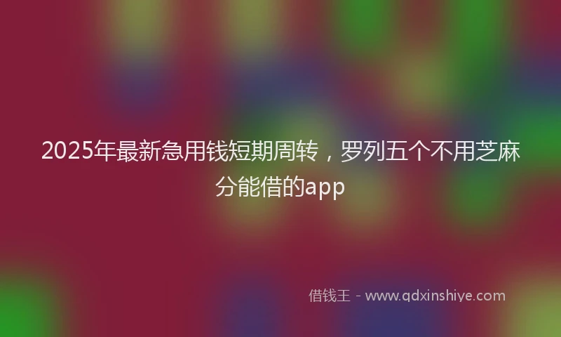 2025年最新急用钱短期周转，罗列五个不用芝麻分能借的app