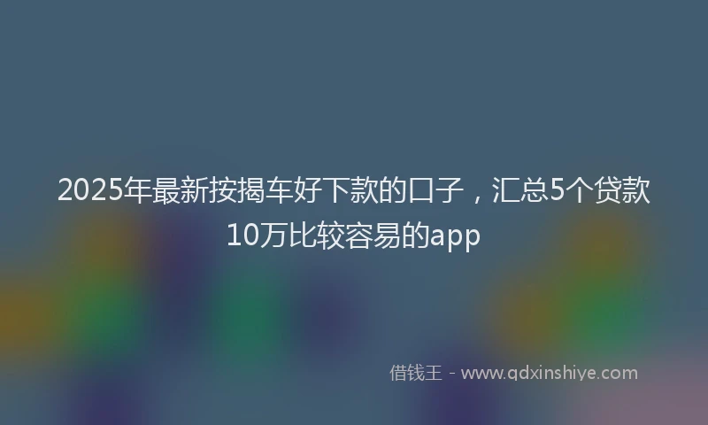 2025年最新按揭车好下款的口子，汇总5个贷款10万比较容易的app