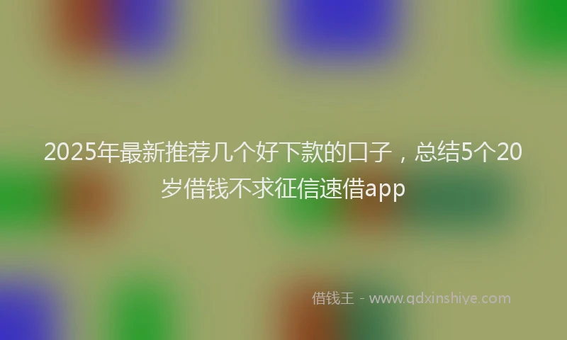 2025年最新推荐几个好下款的口子，总结5个20岁借钱不求征信速借app