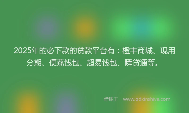 2025年的必下款的贷款平台有：橙丰商城、现用分期、便荔钱包、超易钱包、瞬贷通等。