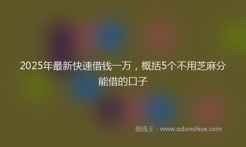 2025年最新快速借钱一万，概括5个不用芝麻分能借的口子